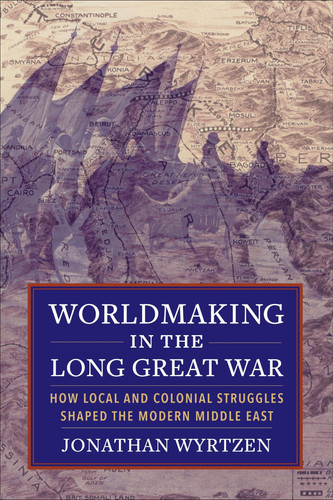 Worldmaking in the long Great War: how local and colonial struggles shaped the modern Middle East