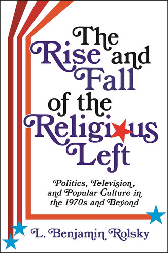 The rise and fall of the religious left: politics, television, and popular culture in the 1970s and beyond