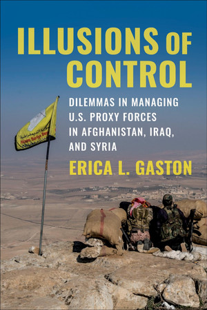 Illusions of control: dilemmas in managing U.S. proxy forces in Afghanistan, Iraq, and Syria