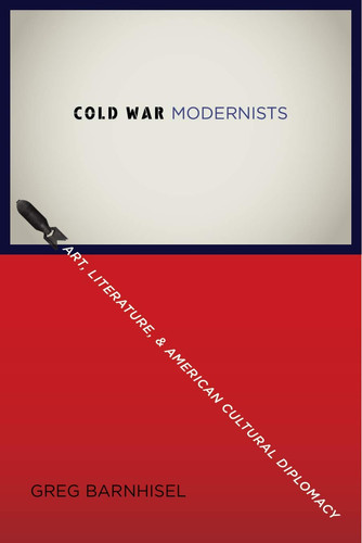 Cold War modernists: art, literature, and American cultural diplomacy, 1946-1959