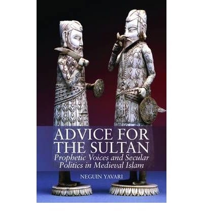 Advice for the Sultan Prophetic Voices and Secular Politics in Medieval Islam
