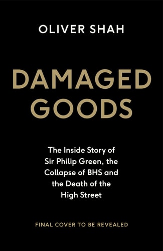 Damaged Goods The Inside Story of Sir Philip Green, the Collapse of BHS and the Death of the High Street