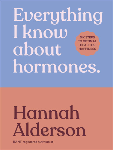 Everything I Know about Hormones Six Steps to Optimal Health and Happiness