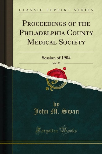 Proceedings of the Philadelphia County Medical Society, Vol. 25 New Series, Volume VI. ; Session of 1904 (Classic Reprint)