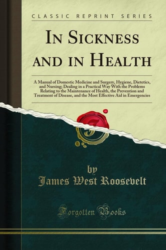 In Sickness and in Health A Manual of Domestic Medicine and Surgery, Hygiene, Dietetics, and Nursing; Dealing in a Practical Way with the Problems Relating to the Maintenance of Health, the Prevention and Treatment of Disease, and the Most Effective Aid