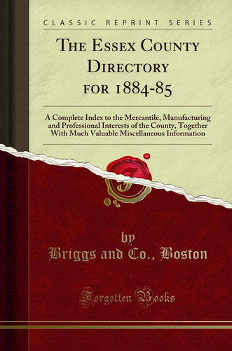 The Essex County Directory For 1884-85 A Complete Index to the Mercantile, Manufacturing and Professional Interests of the County, Together with Much Valuable Miscellaneous Information (Classic Reprint)