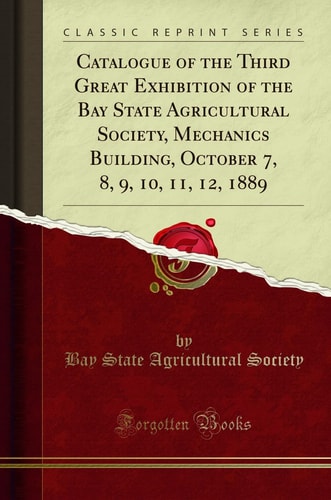 Catalogue of the Third Great Exhibition of the Bay State Agricultural Society, Mechanics Building, October 7, 8, 9, 10, 11, 12, 1889 (Classic Reprint)