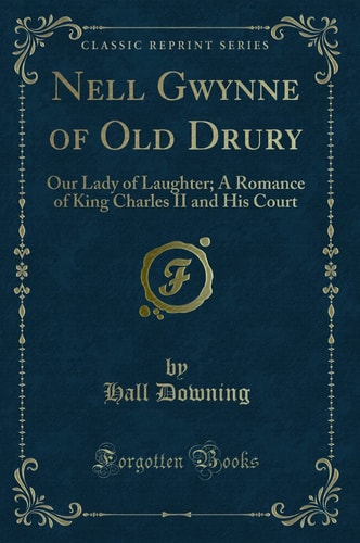 Nell Gwynne of Old Drury Our Lady of Laughter; a Romance of King Charles II and His Court (Classic Reprint)