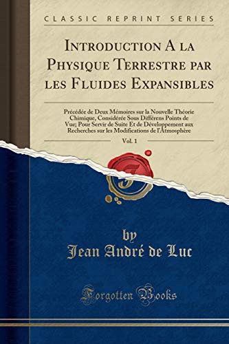 Introduction a la Physique Terrestre Par Les Fluides Expansibles, Vol. 1 Précédée de Deux Mémoires Sur La Nouvelle Théorie Chimique, Considérée Sous Différens Points de Vue; Pour Servir de Suite Et de Développement Aux Recherches Sur Les Modific