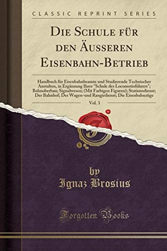 Die Schule Für Den Äusseren Eisenbahn-Betrieb, Vol. 3 Handbuch Für Eisenbahnbeamte Und Studierende Technischer Anstalten, in Ergänzung Ihrer "schule Des Locomotisführers"; Bahnoberbau; Signalwesen; (Mit Farbigen Figuren); Stationsdienst; Der Bahnhof