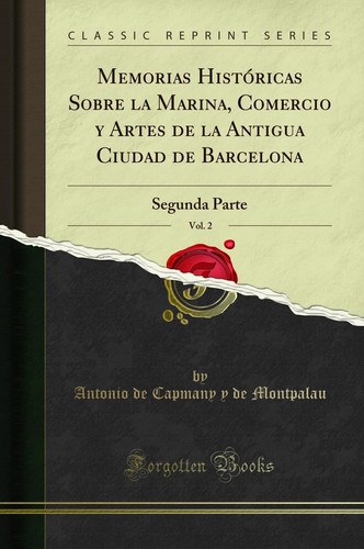 Memorias Históricas Sobre La Marina, Comercio Y Artes de la Antigua Ciudad de Barcelona, Vol. 2 Segunda Parte (Classic Reprint)