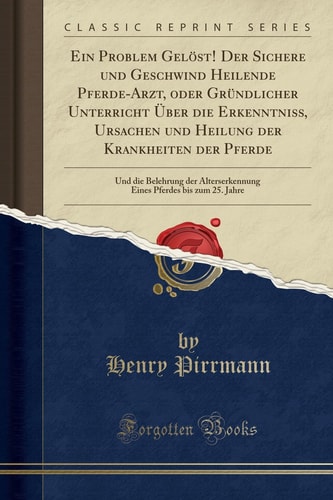 Ein Problem Gelöst! Der Sichere Und Geschwind Heilende Pferde-Arzt, Oder Gründlicher Unterricht Über Die Erkenntniss, Ursachen Und Heilung Der Krankheiten Der Pferde Und Die Belehrung Der Alterserkennung Eines Pferdes Bis Zum 25. Jahre