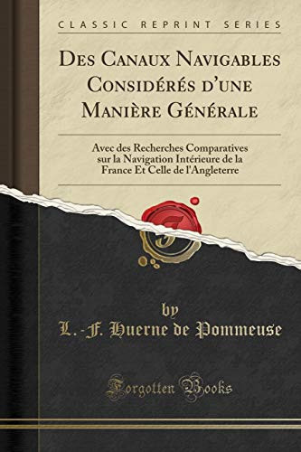 Des Canaux Navigables Considérés d'Une Manière Générale Avec Des Recherches Comparatives Sur La Navigation Intérieure de la France Et Celle de l'Angleterre (Classic Reprint)