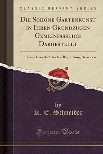 Die Schöne Gartenkunst in Ihren Grundzügen Gemeinfasslich Dargestellt Ein Versuch Zur Ästhetischen Begründung Derselben (Classic Reprint)