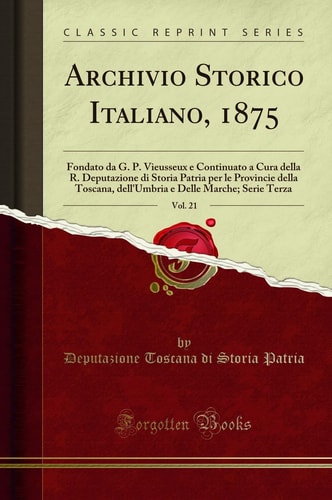 Archivio Storico Italiano, 1875, Vol. 21 Fondato Da G. P. Vieusseux E Continuato a Cura Della R. Deputazione Di Storia Patria Per Le Provincie Della Toscana, Dell'umbria E Delle Marche; Serie Terza (Classic Reprint)