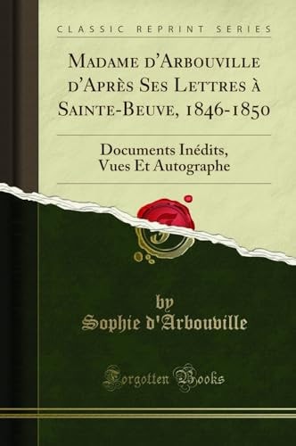 Madame d'Arbouville d'Après Ses Lettres À Sainte-Beuve, 1846-1850 Documents Inédits, Vues Et Autographe (Classic Reprint)