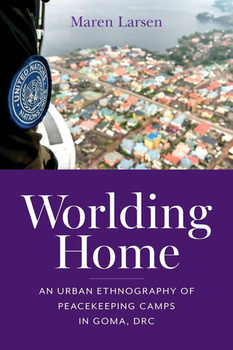 Worlding Home An Urban Ethnography of Peacekeeping Camps in Goma, DRC
