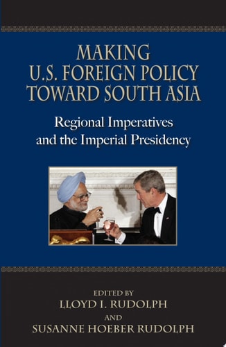 Making U.S. Foreign Policy Toward South Asia Regional Imperatives and the Imperial Presidency