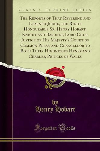 The Reports of That Reverend and Learned Judge, the Right Honourable Sr. Henry Hobart, Knight and Baronet, Lord Chief Justice of His Majesty's Court of Common Pleas, and Chancellor to Both Their Highnesses Henry and Charles, Princes of Wales