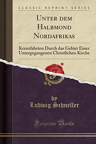 Unter Dem Halbmond Nordafrikas Kreuzfahrten Durch Das Gebiet Einer Untergegangenen Christlichen Kirche (Classic Reprint)