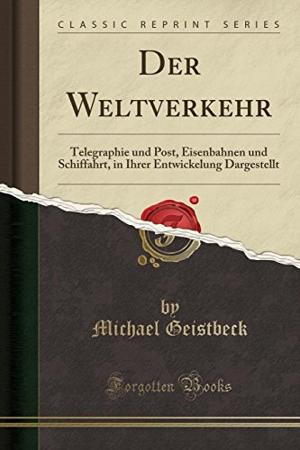 Der Weltverkehr Telegraphie Und Post, Eisenbahnen Und Schiffahrt, in Ihrer Entwickelung Dargestellt (Classic Reprint)