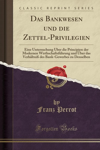Das Bankwesen Und Die Zettel-Privilegien Eine Untersuchung Über Die Principien Der Modernen Wirthschaftsführung Und Über Das Verhältniß Des Bank-Gewerbes Zu Denselben (Classic Reprint)