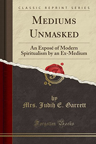 Mediums Unmasked An Exposé of Modern Spiritualism by an Ex-Medium (Classic Reprint)