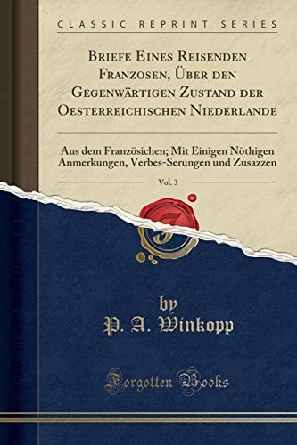 Briefe Eines Reisenden Franzosen, Über Den Gegenwärtigen Zustand Der Oesterreichischen Niederlande, Vol. 3 Aus Dem Französichen; Mit Einigen Nöthigen Anmerkungen, Verbes-Serungen Und Zusazzen (Classic Reprint)
