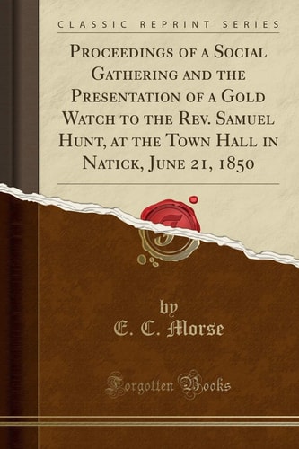 Proceedings of a Social Gathering and the Presentation of a Gold Watch to the Rev. Samuel Hunt, at the Town Hall in Natick, June 21, 1850 (Classic Reprint)