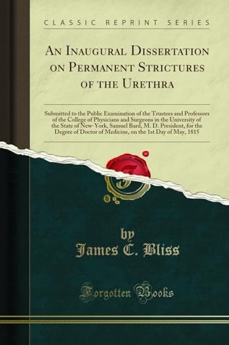 An Inaugural Dissertation on Permanent Strictures of the Urethra Submitted to the Public Examination of the Trustees and Professors of the College of Physicians and Surgeons in the University of the State of New-York, Samuel Bard, M. D. President, for Th