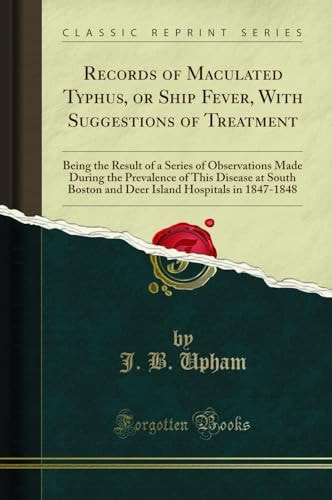 Records of Maculated Typhus, Or Ship Fever, with Suggestions of Treatment Being the Result of a Series of Observations Made During the Prevalence of This Disease at South Boston and Deer Island Hospitals in 1847-1848 (Classic Reprint)