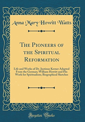 The Pioneers of the Spiritual Reformation Life and Works of Dr. Justinus Kerner Adapted from the German; William Howitt and His Work for Spiritualism; Biographical Sketches (Classic Reprint)
