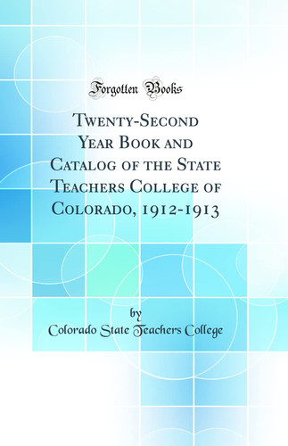 Twenty-Second Year Book and Catalog of the State Teachers College of Colorado, 1912-1913 (Classic Reprint)