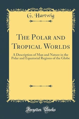 The Polar and Tropical Worlds A Description of Man and Nature in the Polar and Equatorial Regions of the Globe (Classic Reprint)