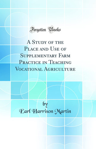 A Study of the Place and Use of Supplementary Farm Practice in Teaching Vocational Agriculture (Classic Reprint)