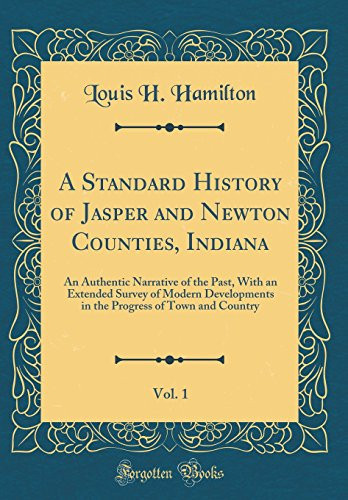 A Standard History of Jasper and Newton Counties, Indiana, Vol. 1 An Authentic Narrative of the Past, with an Extended Survey of Modern Developments in the Progress of Town and Country (Classic Reprint)