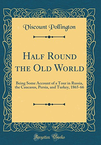 Half Round the Old World Being Some Account of a Tour in Russia, the Caucasus, Persia, and Turkey, 1865-66 (Classic Reprint)