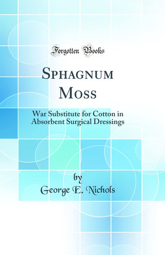 Sphagnum Moss War Substitute for Cotton in Absorbent Surgical Dressings (Classic Reprint)