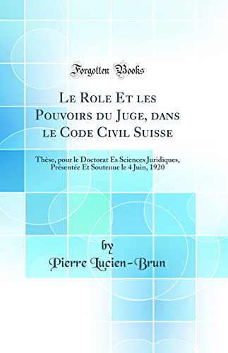 Le Role Et Les Pouvoirs Du Juge, Dans Le Code Civil Suisse Thèse, Pour Le Doctorat Es Sciences Juridiques, Présentée Et Soutenue Le 4 Juin, 1920 (Classic Reprint)