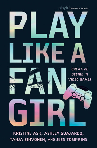 Play Like a Fangirl: Creative Desire in Video Games (Playful Thinking)