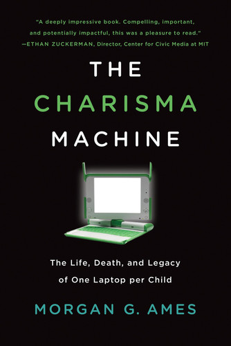 The Charisma Machine The Life, Death, and Legacy of One Laptop per Child