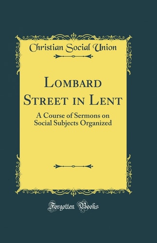 Lombard Street in Lent A Course of Sermons on Social Subjects Organized (Classic Reprint)