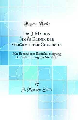 Dr. J. Marion Sims's Klinik Der Gebärmutter-Chirurgie Mit Besonderer Berücksichtigung Der Behandlung Der Sterilität (Classic Reprint)