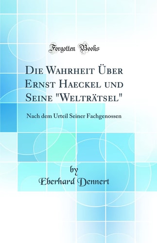 Die Wahrheit Über Ernst Haeckel Und Seine Welträtsel Nach Dem Urteil Seiner Fachgenossen (Classic Reprint)