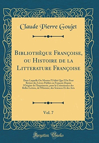 Bibliothèque Françoise, Ou Histoire de la Litterature Françoise, Vol. 7 Dans Laquelle on Montre l'Utilité Que l'On Peut Retirer Des Livres Publiés En François Depuis l'Origine de l'Imprimerie, Pour La Connoisance Des Belles Lettres, de l'Histoire,