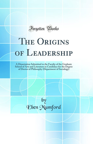The Origins of Leadership A Dissertation Submitted to the Faculty of the Graduate School of Arts and Literature in Candidacy for the Degree of Doctor of Philosophy (Department of Sociology) (Classic Reprint)
