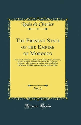 The Present State of the Empire of Morocco, Vol. 2 Its Animals, Products, Climate, Soil, Cities, Ports, Provinces, Coins, Weights, and Measures; With the Language, Religion, Laws, Manners, Customs, and Character, of the Moors; The History of the Dynastie