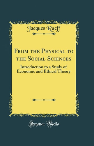 From the Physical to the Social Sciences Introduction to a Study of Economic and Ethical Theory (Classic Reprint)