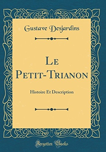 Le Petit-Trianon Histoire Et Description (Classic Reprint)
