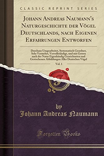 Johann Andreas Naumann's Naturgeschichte Der Vögel Deutschlands, Nach Eigenen Erfahrungen Entworfen, Vol. 1 Durchaus Umgearbeitet, Systematisch Geordnet, Sehr Vermehrt, Vervollständigt, Und Mit Getreu Nach Der Natur Eigenhändig Gezeichneten Und Gestoc